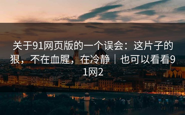 关于91网页版的一个误会：这片子的狠，不在血腥，在冷静｜也可以看看91网2