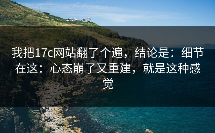 我把17c网站翻了个遍，结论是：细节在这：心态崩了又重建，就是这种感觉