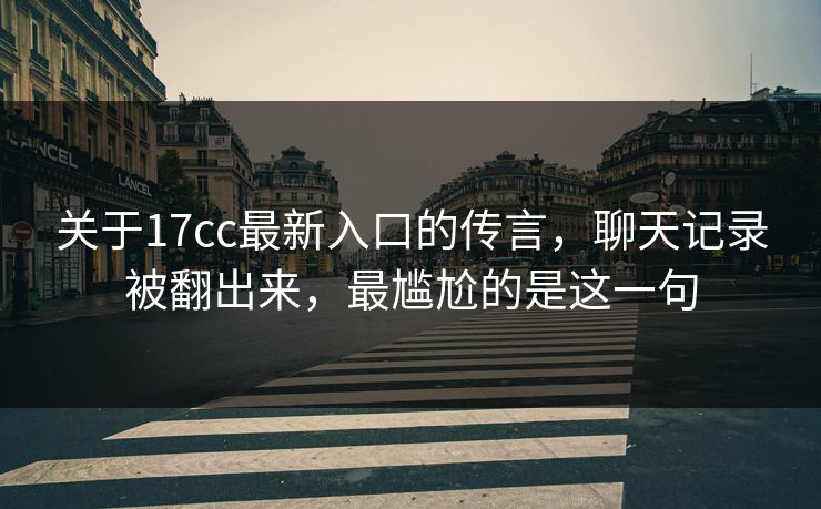 关于17cc最新入口的传言，聊天记录被翻出来，最尴尬的是这一句