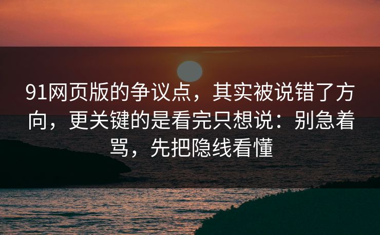 91网页版的争议点，其实被说错了方向，更关键的是看完只想说：别急着骂，先把隐线看懂