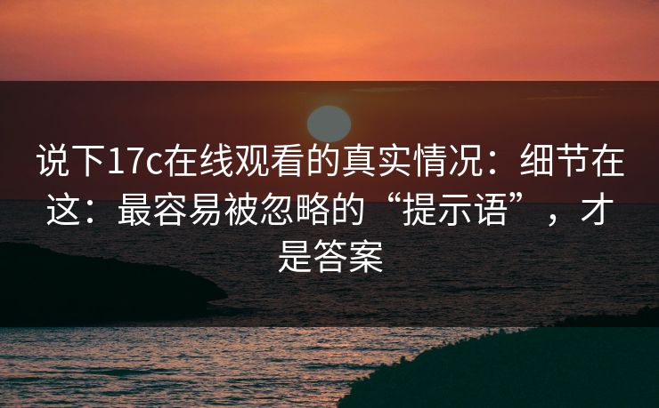 说下17c在线观看的真实情况:细节在这:最容易被忽略的“提示语”,才是答案