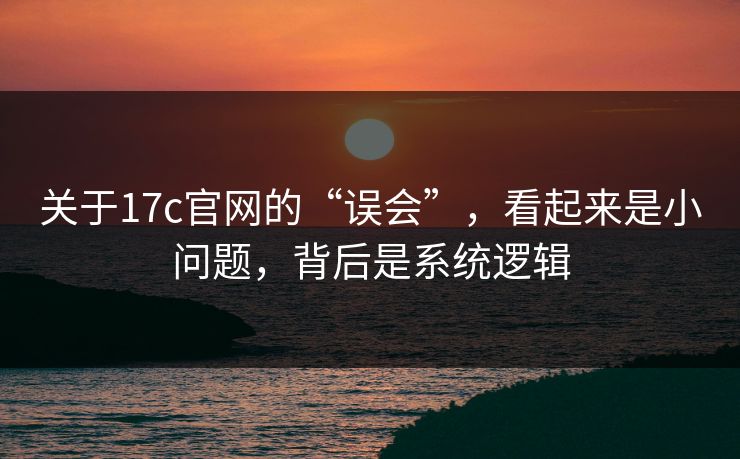 关于17c官网的“误会”,看起来是小问题,背后是系统逻辑